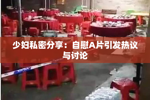 少妇私密分享：自慰A片引发热议与讨论
