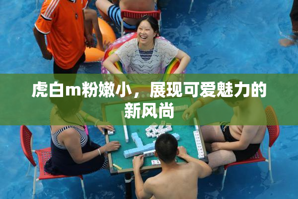 虎白m粉嫩小，展现可爱魅力的新风尚
