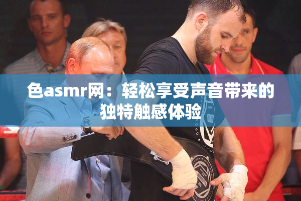 色asmr网：轻松享受声音带来的独特触感体验