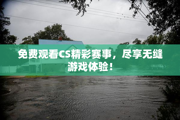 免费观看CS精彩赛事，尽享无缝游戏体验！