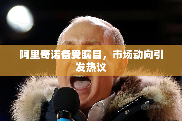 阿里奇诺备受瞩目，市场动向引发热议