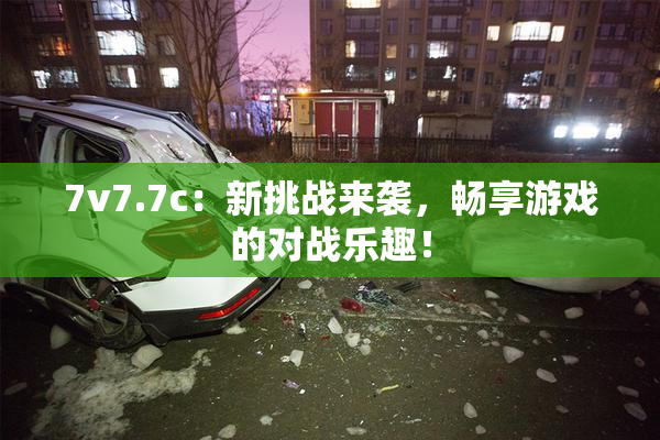 7v7.7c：新挑战来袭，畅享游戏的对战乐趣！