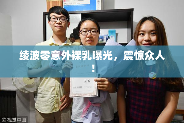 绫波零意外裸乳曝光，震惊众人！