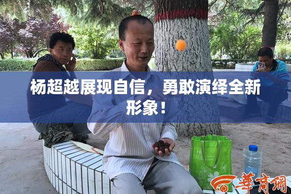 杨超越展现自信，勇敢演绎全新形象！