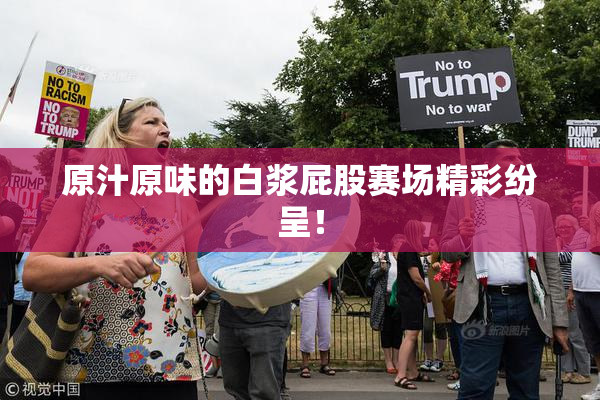 原汁原味的白浆屁股赛场精彩纷呈！