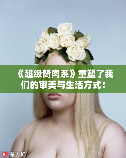 《超级胬肉系》重塑了我们的审美与生活方式！
