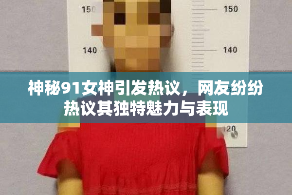 神秘91女神引发热议，网友纷纷热议其独特魅力与表现