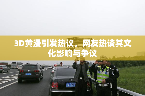 3D黄漫引发热议，网友热谈其文化影响与争议