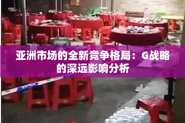 亚洲市场的全新竞争格局：G战略的深远影响分析