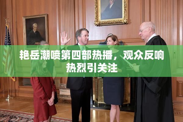 艳岳潮喷第四部热播，观众反响热烈引关注