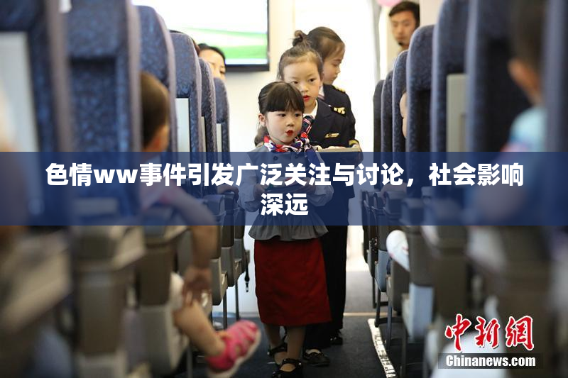色情ww事件引发广泛关注与讨论，社会影响深远