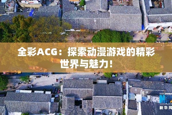 全彩ACG：探索动漫游戏的精彩世界与魅力！