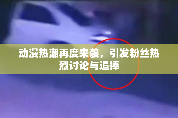 动漫热潮再度来袭，引发粉丝热烈讨论与追捧