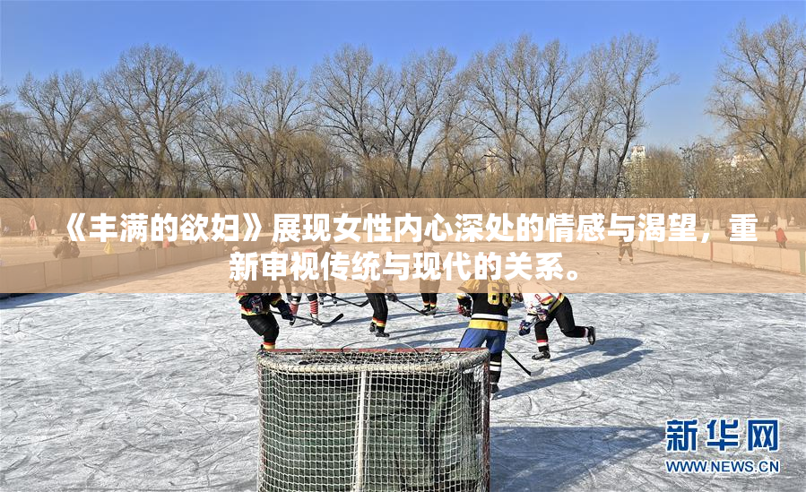 《丰满的欲妇》展现女性内心深处的情感与渴望，重新审视传统与现代的关系。