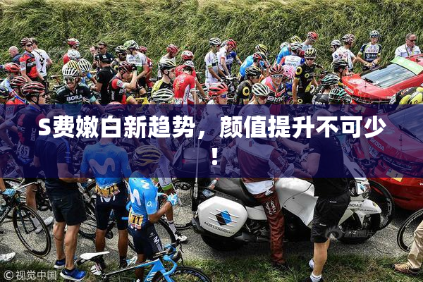 S费嫩白新趋势，颜值提升不可少！