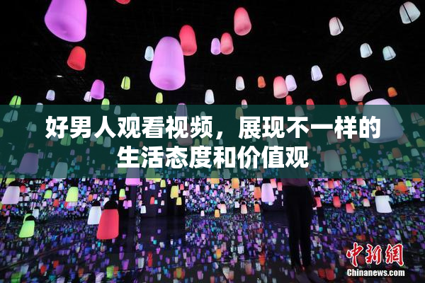 好男人观看视频，展现不一样的生活态度和价值观