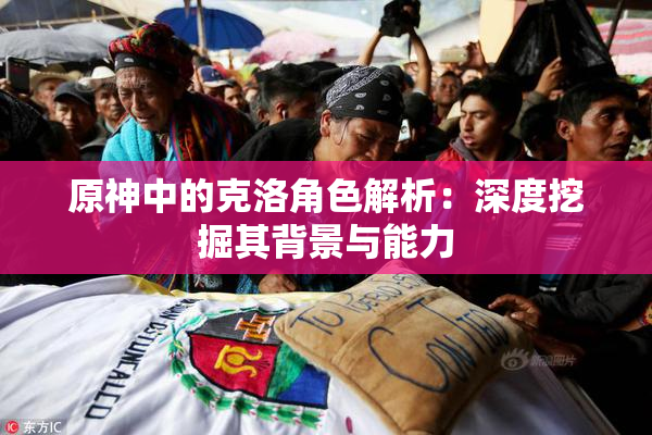 原神中的克洛角色解析：深度挖掘其背景与能力