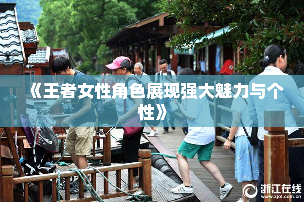 《王者女性角色展现强大魅力与个性》