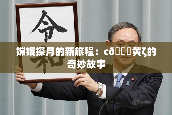 嫦娥探月的新旅程：c🔞黄ζ的奇妙故事