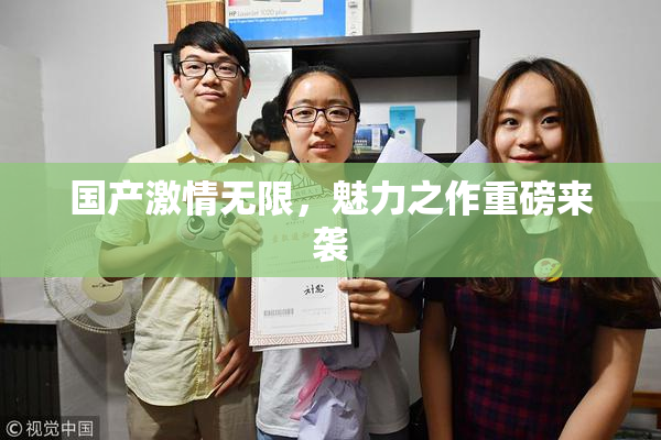 国产激情无限，魅力之作重磅来袭