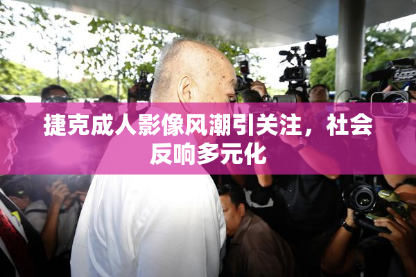 捷克成人影像风潮引关注，社会反响多元化