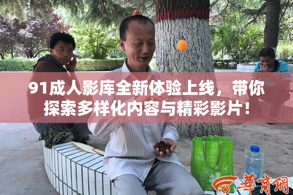 91成人影库全新体验上线，带你探索多样化内容与精彩影片！