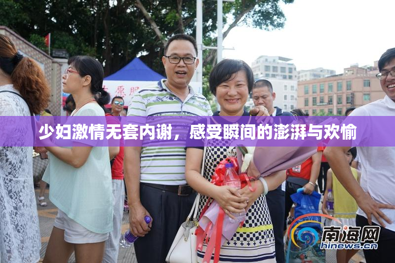 少妇激情无套内谢，感受瞬间的澎湃与欢愉
