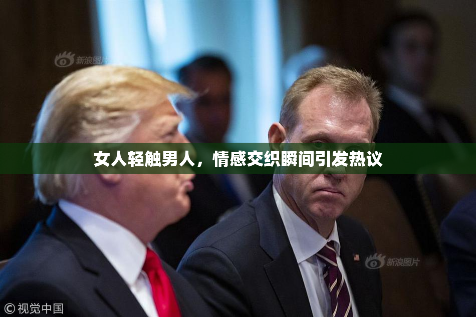 女人轻触男人，情感交织瞬间引发热议
