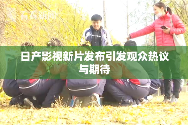 日产影视新片发布引发观众热议与期待