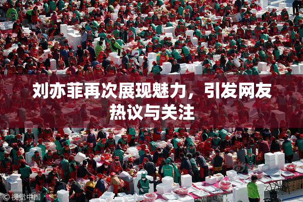 刘亦菲再次展现魅力，引发网友热议与关注