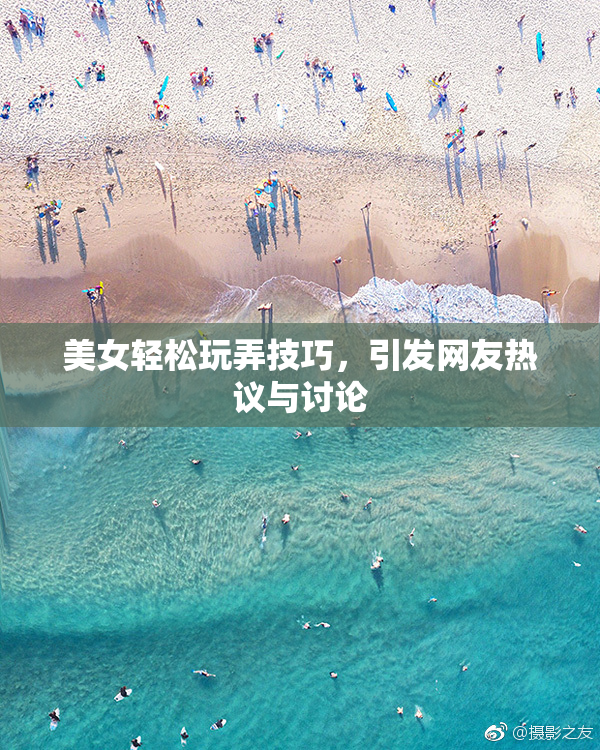 美女轻松玩弄技巧，引发网友热议与讨论