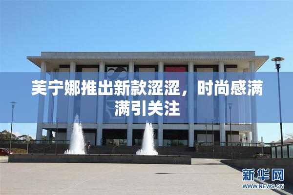 芙宁娜推出新款涩涩，时尚感满满引关注