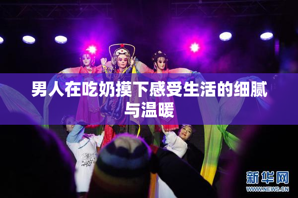 男人在吃奶摸下感受生活的细腻与温暖