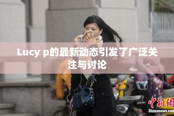 Lucy p的最新动态引发了广泛关注与讨论