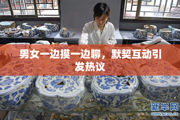 男女一边摸一边聊，默契互动引发热议