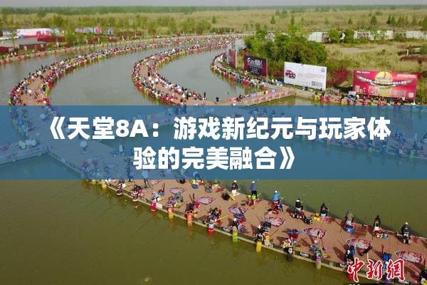 《天堂8A：游戏新纪元与玩家体验的完美融合》