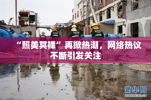 “照美冥裸”再掀热潮，网络热议不断引发关注