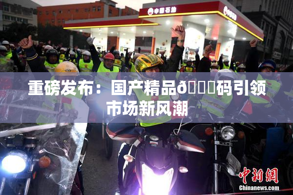 重磅发布：国产精品🈚码引领市场新风潮