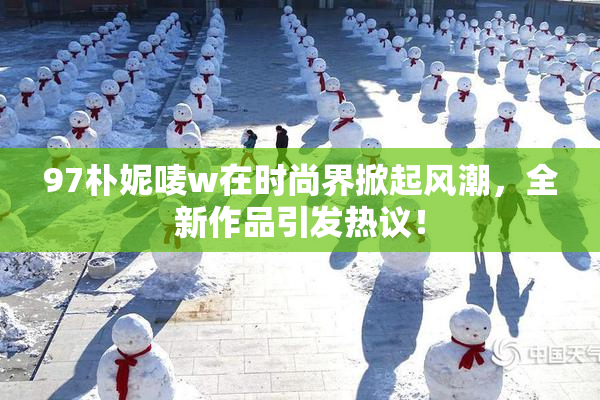 97朴妮唛w在时尚界掀起风潮，全新作品引发热议！