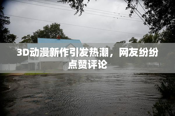 3D动漫新作引发热潮，网友纷纷点赞评论