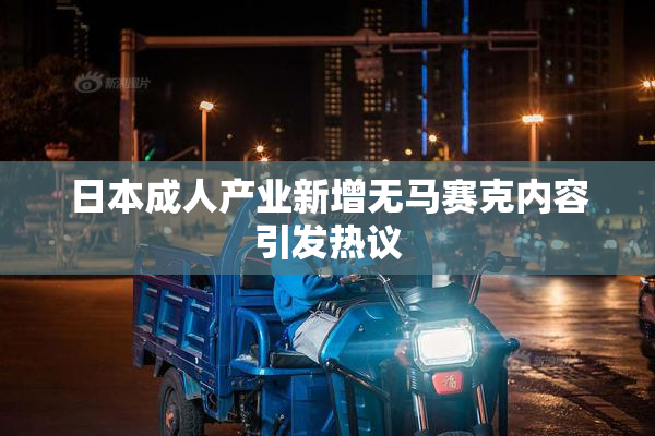 日本成人产业新增无马赛克内容引发热议