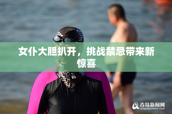 女仆大胆扒开，挑战禁忌带来新惊喜
