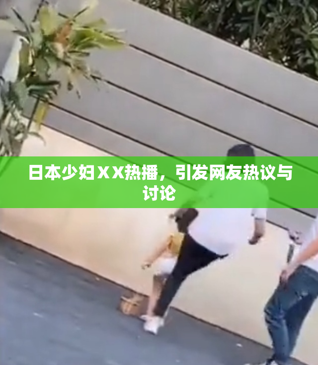 日本少妇ⅩX热播，引发网友热议与讨论