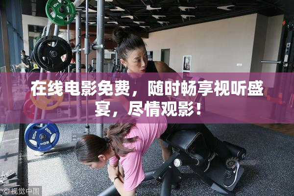 在线电影免费，随时畅享视听盛宴，尽情观影！