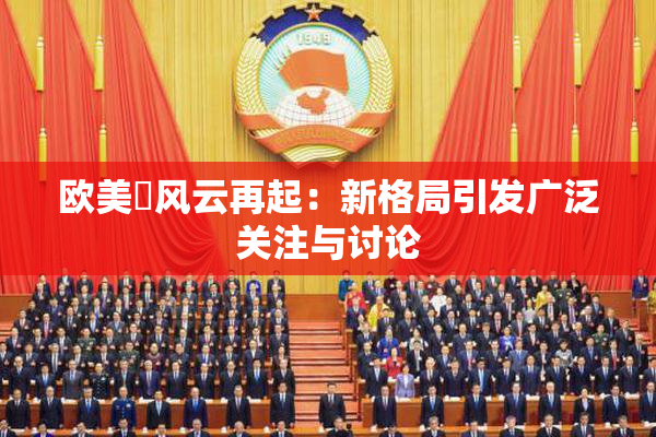 欧美巜风云再起：新格局引发广泛关注与讨论