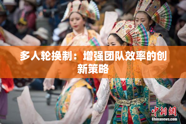多人轮换制：增强团队效率的创新策略