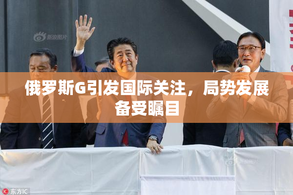 俄罗斯G引发国际关注，局势发展备受瞩目