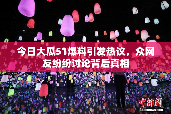 今日大瓜51爆料引发热议，众网友纷纷讨论背后真相