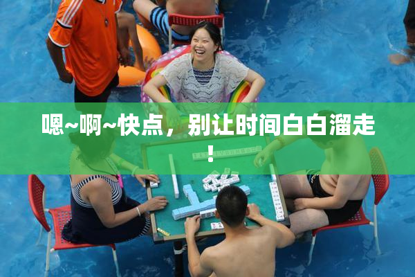 嗯~啊~快点，别让时间白白溜走！