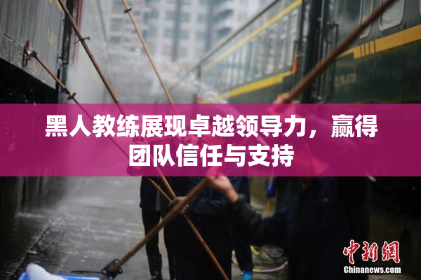 黑人教练展现卓越领导力，赢得团队信任与支持